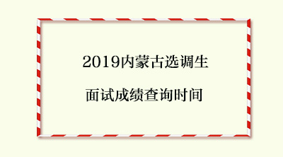 2019内蒙古选调生面试成绩查询时间