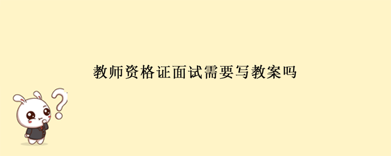 教师资格证面试需要写教案吗