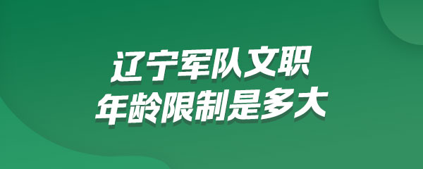 辽宁军队文职年龄限制是多大