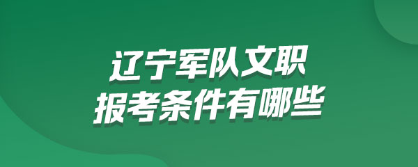 辽宁军队文职报考条件有哪些