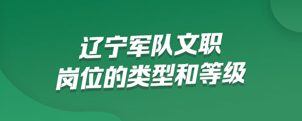 辽宁军队文职人员岗位的类型和等级是如何设置的