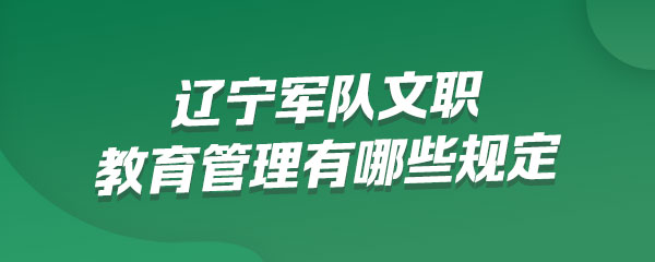 辽宁军队文职人员教育管理有哪些规定