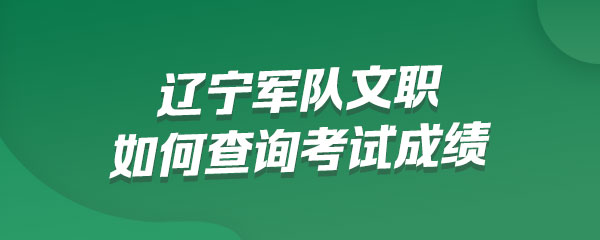 如何查询辽宁军队文职考试成绩