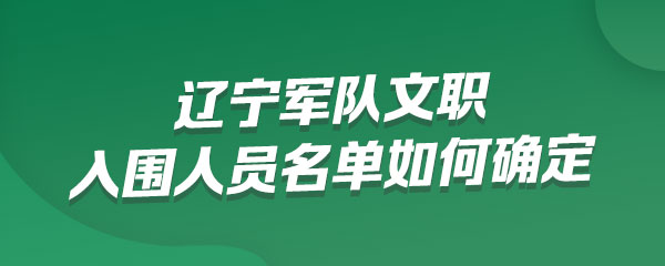 辽宁军队文职考试入围人员名单如何确定