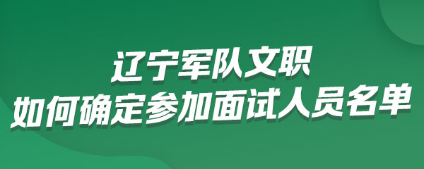 辽宁军队文职考试如何确定参加面试人员名单