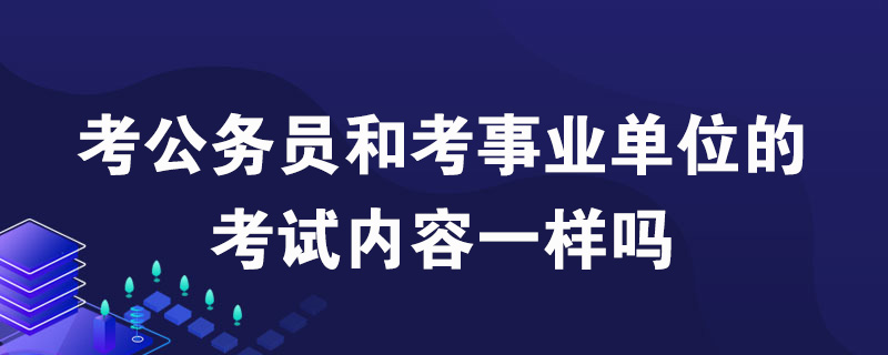 考公务员和考事业单位的考试内容一样吗