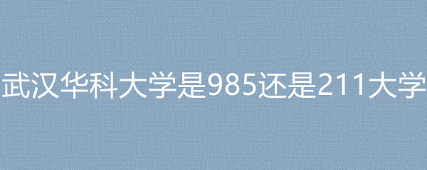 武汉华科大学是985还是211大学