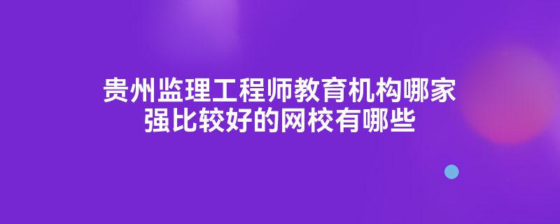 贵州监理工程师教育机构哪家强比较好的网校有哪些