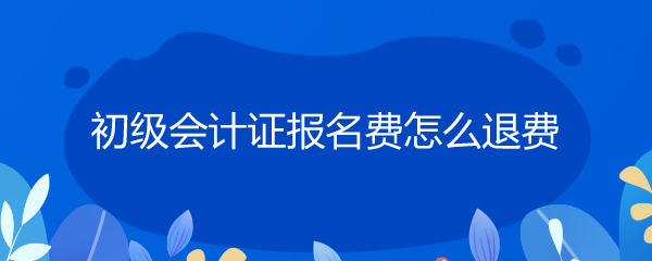 初级会计证报名费怎么退费