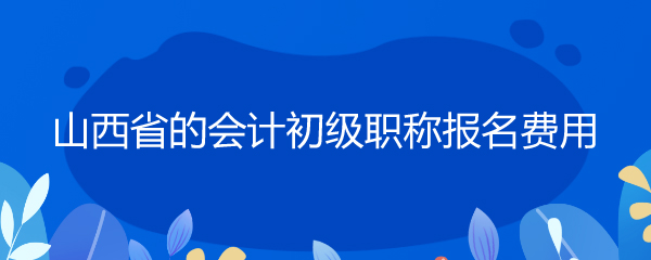 山西省的会计初级职称报名费用