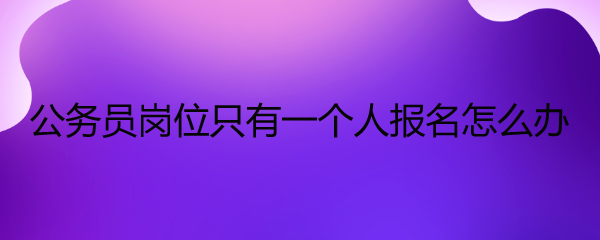 公务员岗位只有一个人报名怎么办