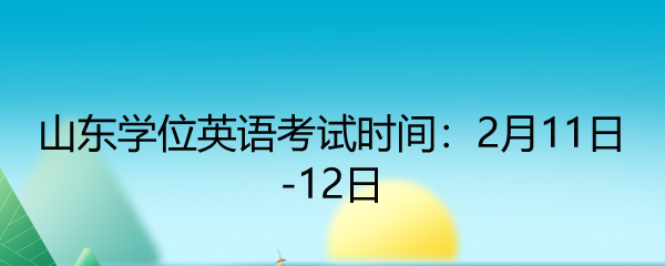 山东学位英语考试时间：2月11日-12日