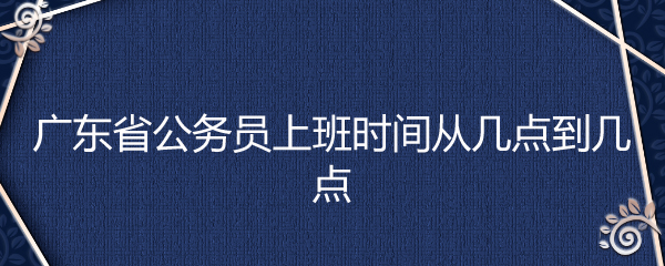 广东省公务员上班时间从几点到几点