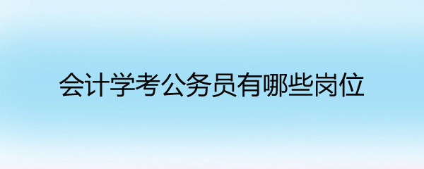 会计学考公务员有哪些岗位