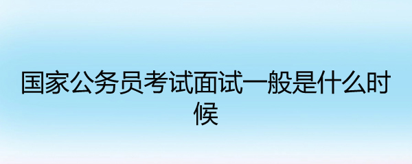 国家公务员考试面试一般是什么时候