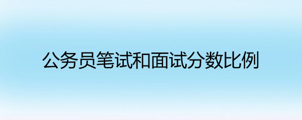 公务员笔试和面试分数比例