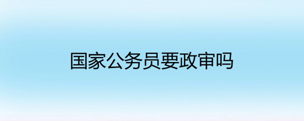 国家公务员要政审吗