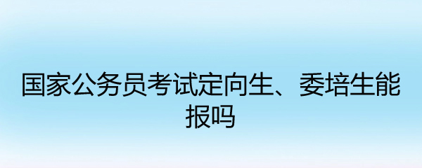 国家公务员考试定向生、委培生能报吗