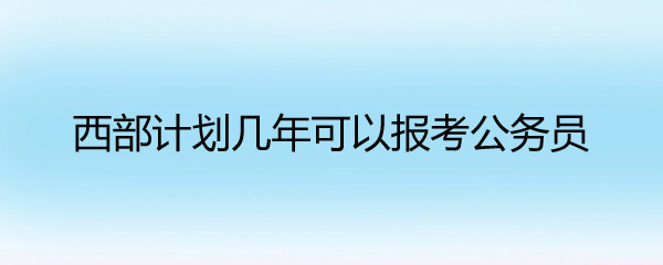 西部计划几年可以报考公务员