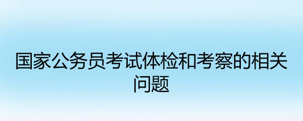 国家公务员考试体检和考察的相关问题