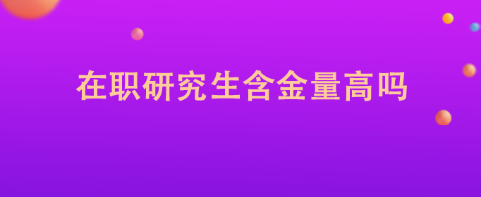 在职研究生含金量高吗