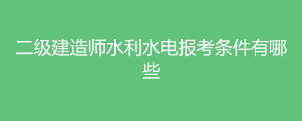 二级建造师水利水电报考条件有哪些