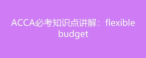 ACCAؿ֪ʶ㽲⣺flexible budget