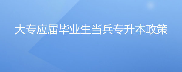 大专应届毕业生当兵专升本政策