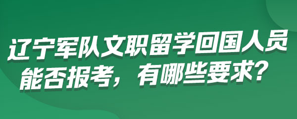 辽宁军队文职留学回国人员能否报考，有哪些要求？