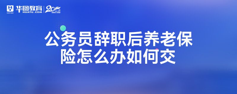 公務員辭職後養老保險怎麼辦如何交