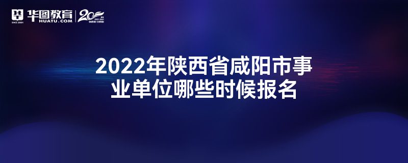 2022年陕西省咸阳市事业单位哪些时候报名