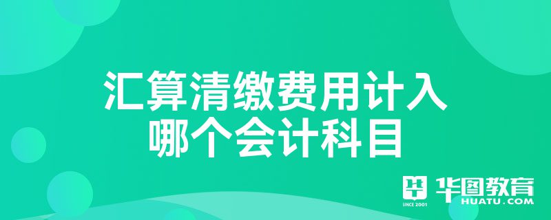 那麼彙算清繳費用計入哪個會計科目?相關會計分錄有哪些呢?