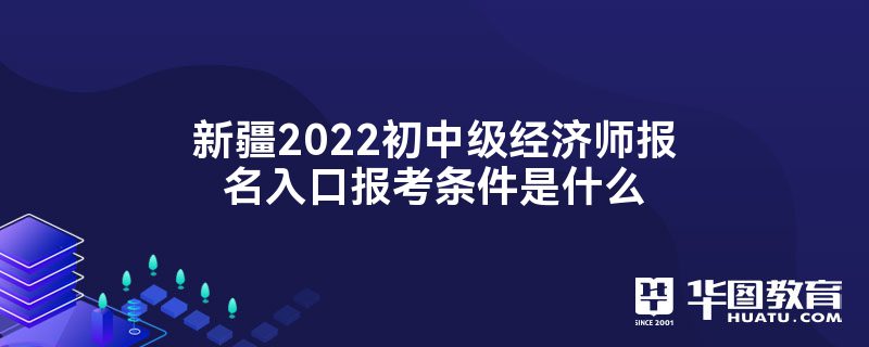 新疆2022初中级经济师报名入口报考条件是什么