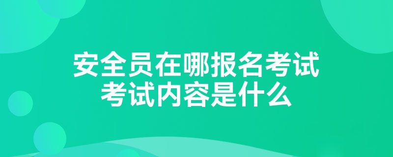 安全员在哪报名考试考试内容是什么