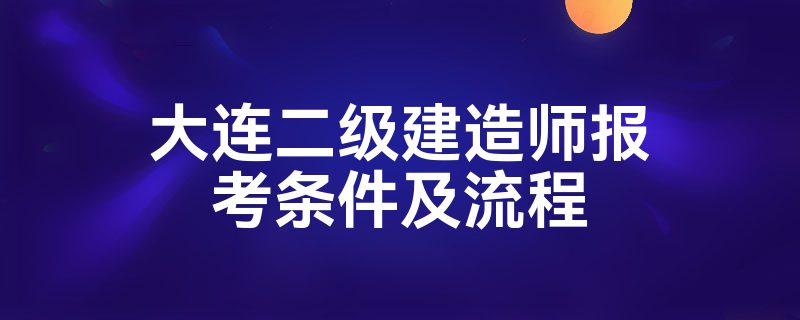 大连二级建造师报考条件及流程