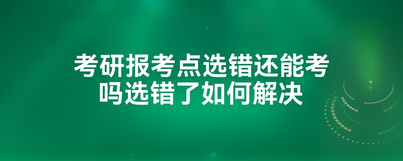 考研报考点选错还能考吗选错了如何解决