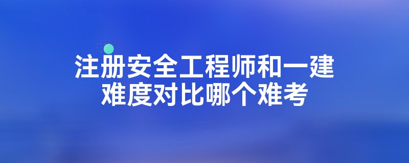 注册安全工程师和一建难度对比哪个难考