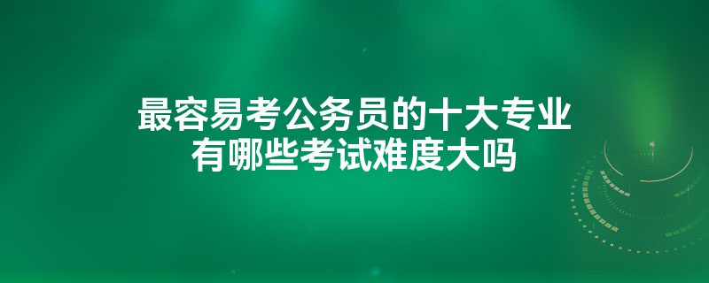 容易考公務員的專業有很多,有偏理工類的計算機科學與技術,電子科學與