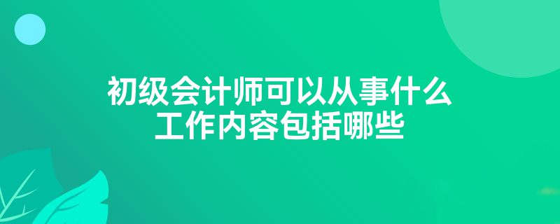 初级会计师可以从事什么工作内容包括哪些