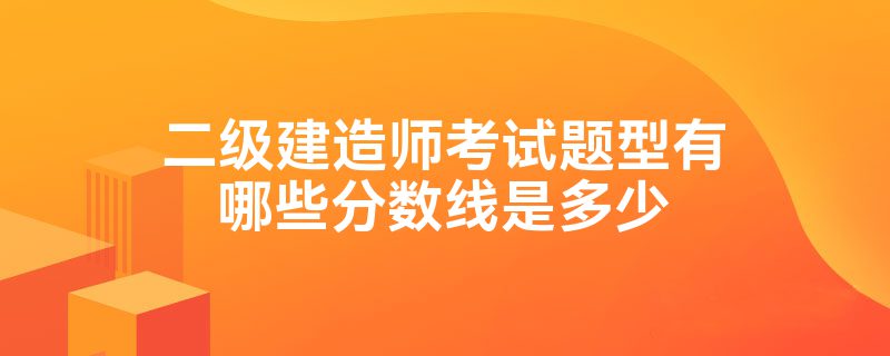 二级建造师考试题型有哪些分数线是多少