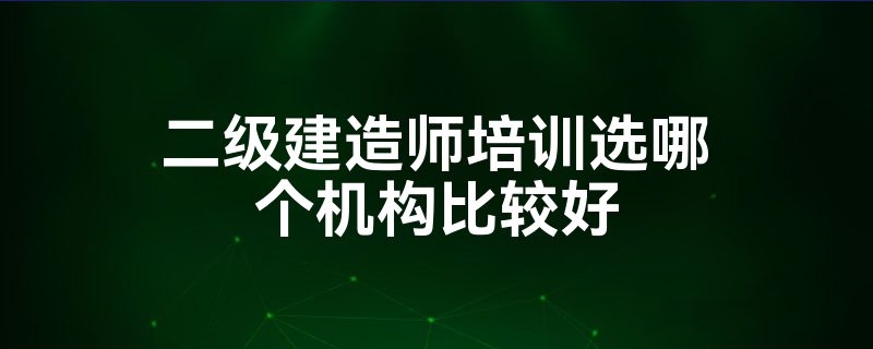 二级建造师培训选哪个机构比较好