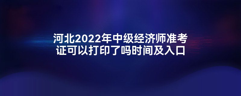 河北2022年中级经济师准考证可以打印了吗时间及入口