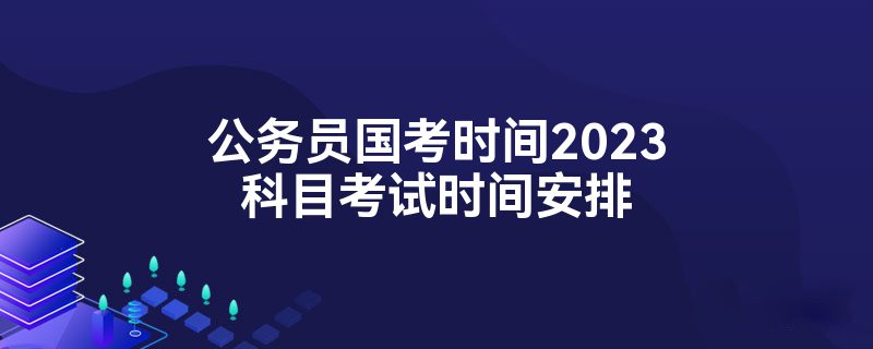 公务员国考时间2023科目考试时间安排