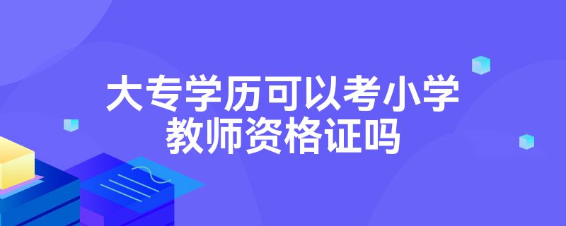 大专学历可以考小学教师资格证吗