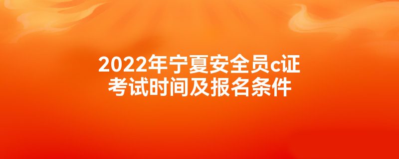 2022年宁夏安全员c证考试时间及报名条件