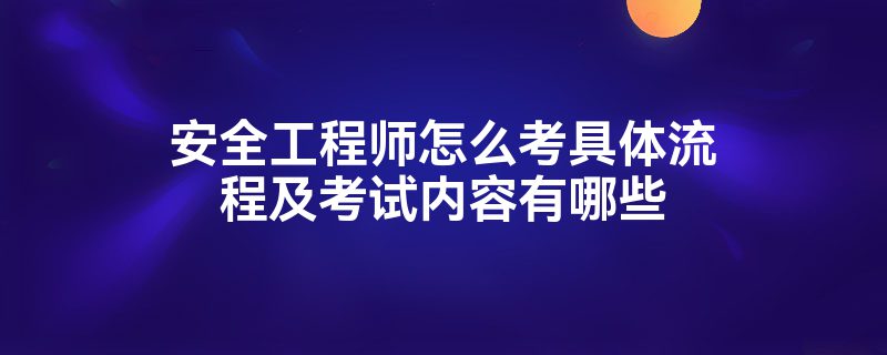 安全工程师怎么考具体流程及考试内容有哪些