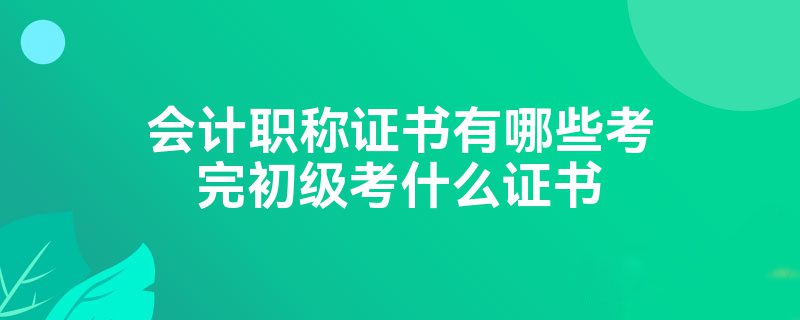 会计职称证书有哪些考完初级考什么证书