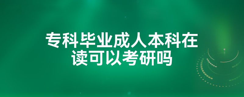 专科毕业成人本科在读可以考研吗