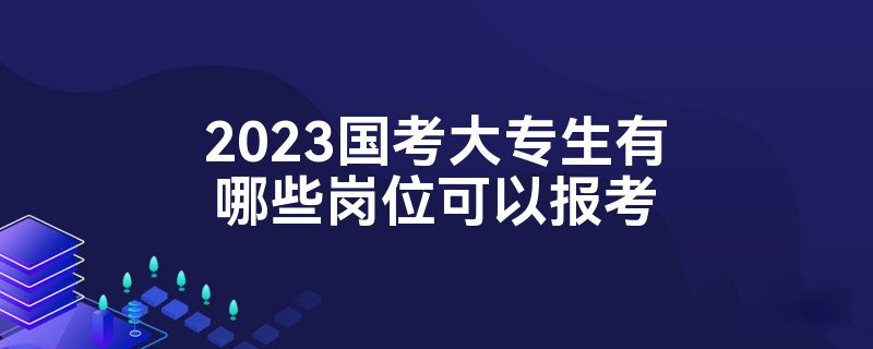 2023国考大专生有哪些岗位可以报考