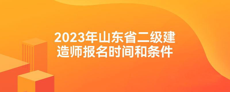 2023年山東省二級建造師報名時間和條件